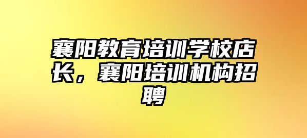 襄陽教育培訓(xùn)學(xué)校店長，襄陽培訓(xùn)機構(gòu)招聘