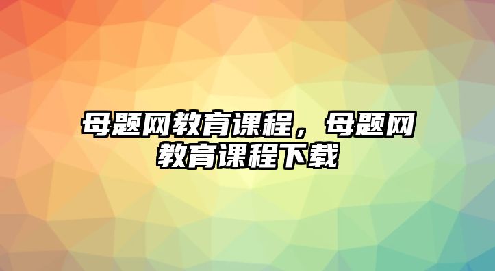 母題網(wǎng)教育課程，母題網(wǎng)教育課程下載