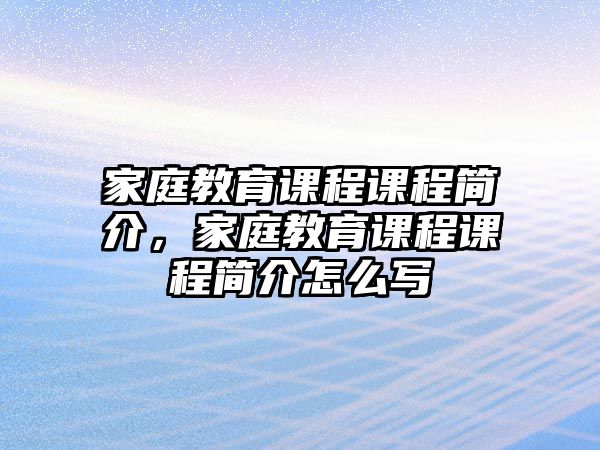 家庭教育課程課程簡介，家庭教育課程課程簡介怎么寫