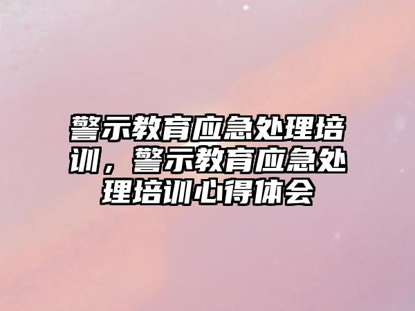 警示教育應(yīng)急處理培訓(xùn)，警示教育應(yīng)急處理培訓(xùn)心得體會