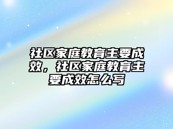 社區(qū)家庭教育主要成效，社區(qū)家庭教育主要成效怎么寫