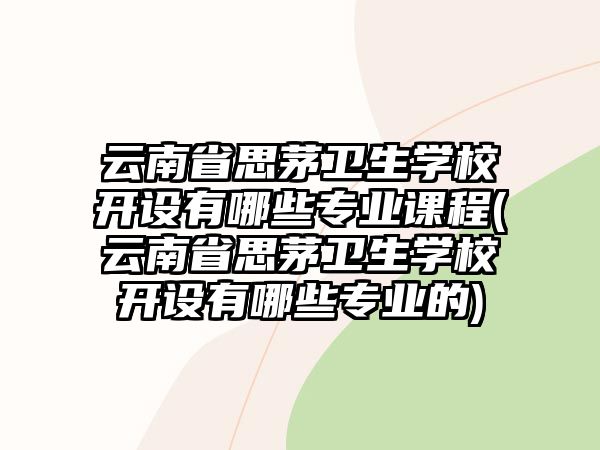 云南省思茅衛(wèi)生學(xué)校開設(shè)有哪些專業(yè)課程(云南省思茅衛(wèi)生學(xué)校開設(shè)有哪些專業(yè)的)