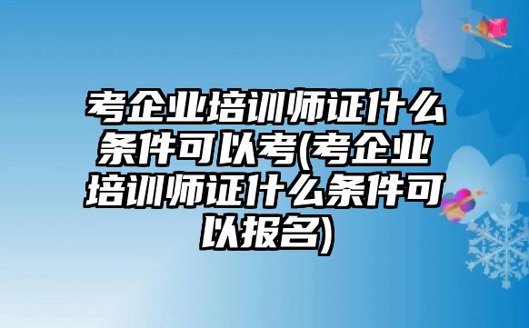 考企業(yè)培訓(xùn)師證什么條件可以考(考企業(yè)培訓(xùn)師證什么條件可以報名)