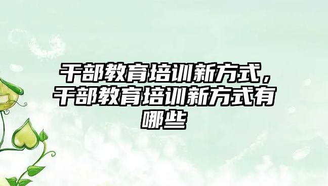 干部教育培訓(xùn)新方式，干部教育培訓(xùn)新方式有哪些