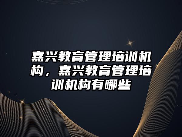 嘉興教育管理培訓機構，嘉興教育管理培訓機構有哪些