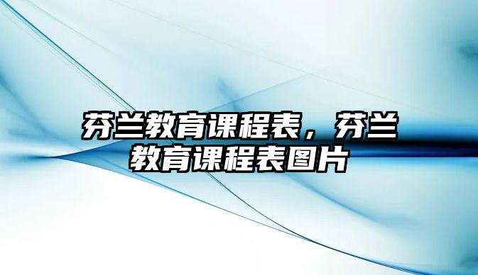 芬蘭教育課程表，芬蘭教育課程表圖片