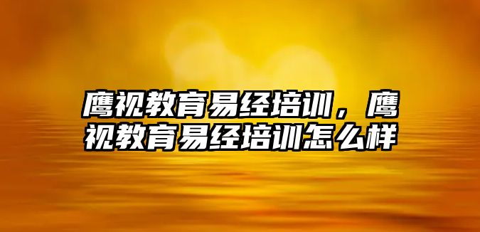 鷹視教育易經(jīng)培訓(xùn)，鷹視教育易經(jīng)培訓(xùn)怎么樣