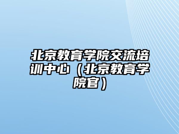 北京教育學(xué)院交流培訓(xùn)中心（北京教育學(xué)院官）