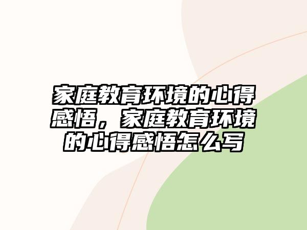 家庭教育環(huán)境的心得感悟，家庭教育環(huán)境的心得感悟怎么寫