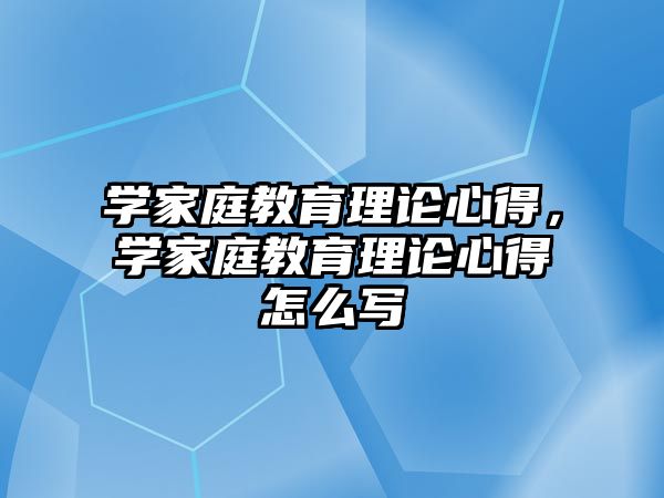 學(xué)家庭教育理論心得，學(xué)家庭教育理論心得怎么寫