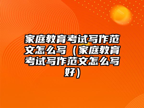 家庭教育考試寫(xiě)作范文怎么寫(xiě)（家庭教育考試寫(xiě)作范文怎么寫(xiě)好）