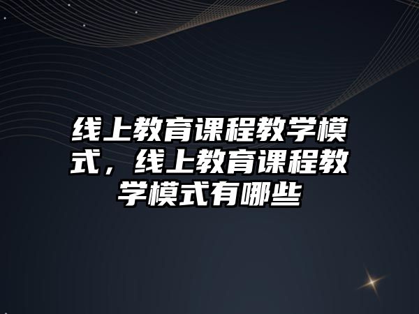 線上教育課程教學(xué)模式，線上教育課程教學(xué)模式有哪些