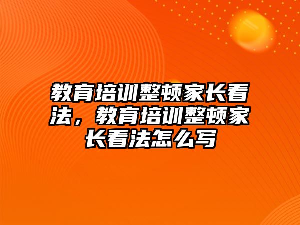 教育培訓(xùn)整頓家長看法，教育培訓(xùn)整頓家長看法怎么寫