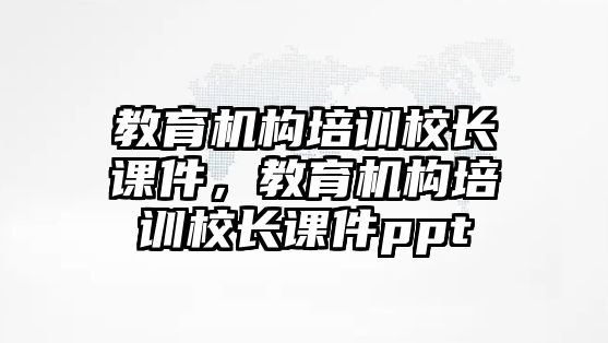 教育機構培訓校長課件，教育機構培訓校長課件ppt