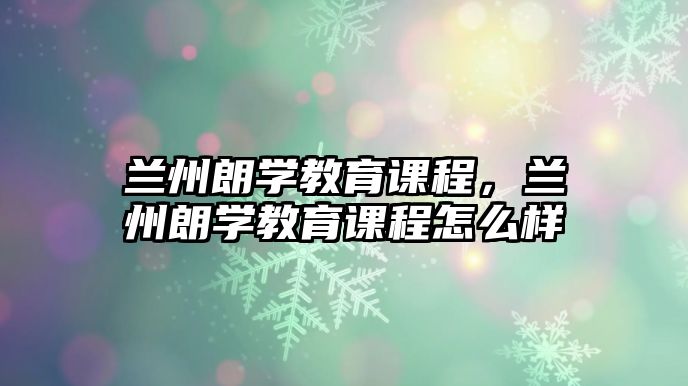 蘭州朗學教育課程，蘭州朗學教育課程怎么樣