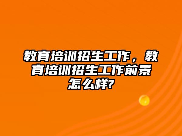 教育培訓招生工作，教育培訓招生工作前景怎么樣?