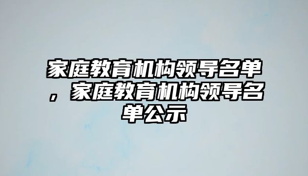 家庭教育機構(gòu)領(lǐng)導名單，家庭教育機構(gòu)領(lǐng)導名單公示