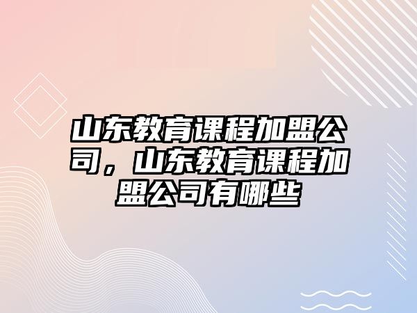 山東教育課程加盟公司，山東教育課程加盟公司有哪些