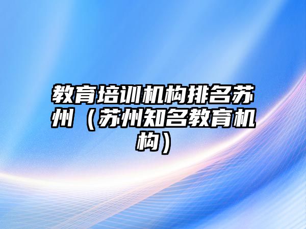 教育培訓機構(gòu)排名蘇州（蘇州知名教育機構(gòu)）