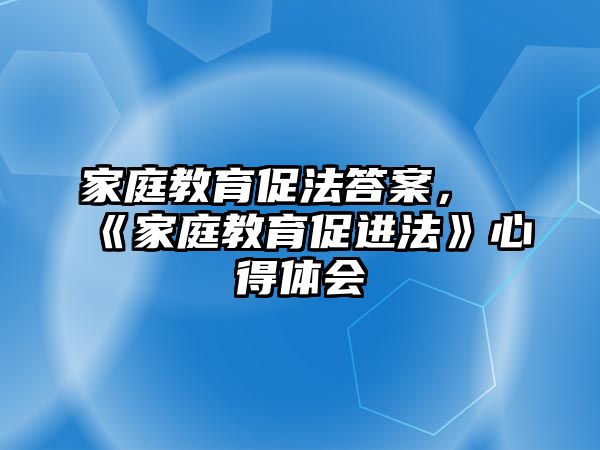 家庭教育促法答案，《家庭教育促進(jìn)法》心得體會(huì)