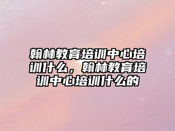 翰林教育培訓(xùn)中心培訓(xùn)什么，翰林教育培訓(xùn)中心培訓(xùn)什么的