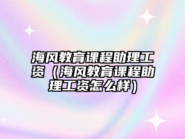 海風(fēng)教育課程助理工資（海風(fēng)教育課程助理工資怎么樣）