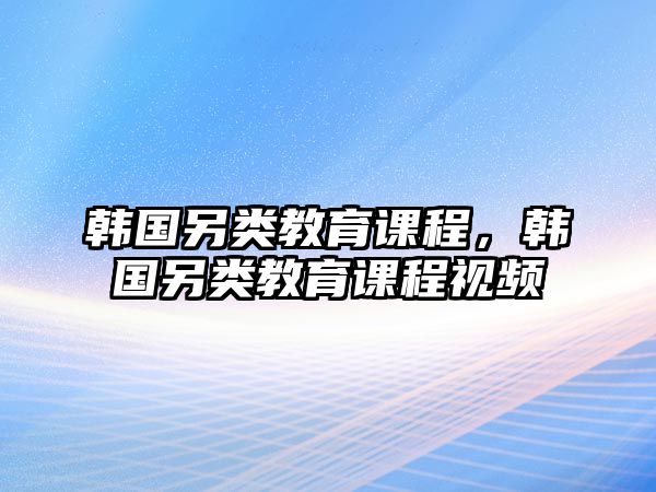 韓國另類教育課程，韓國另類教育課程視頻