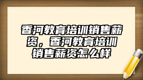 香河教育培訓(xùn)銷售薪資，香河教育培訓(xùn)銷售薪資怎么樣