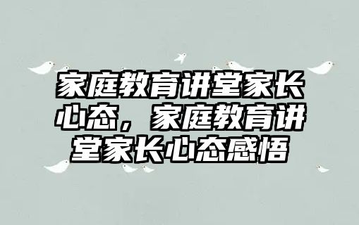 家庭教育講堂家長心態(tài)，家庭教育講堂家長心態(tài)感悟