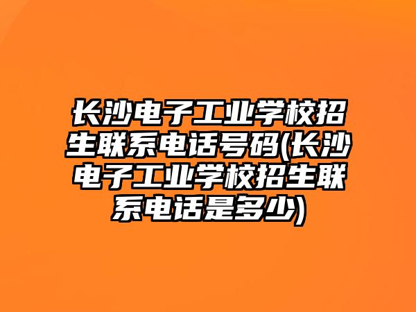 長沙電子工業(yè)學校招生聯(lián)系電話號碼(長沙電子工業(yè)學校招生聯(lián)系電話是多少)