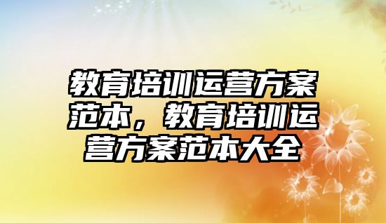 教育培訓(xùn)運(yùn)營方案范本，教育培訓(xùn)運(yùn)營方案范本大全