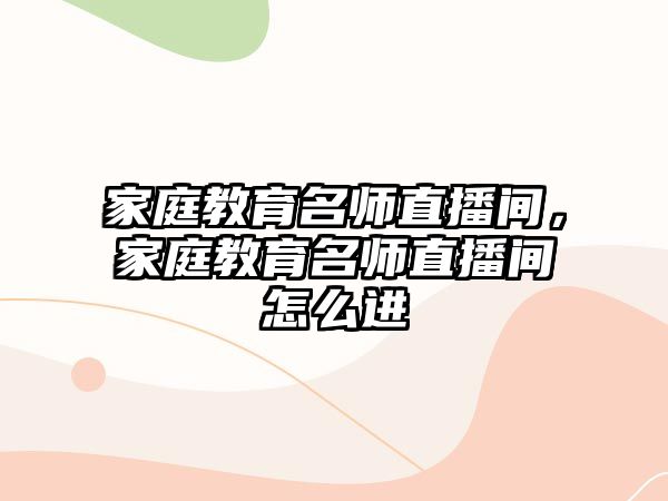 家庭教育名師直播間，家庭教育名師直播間怎么進(jìn)