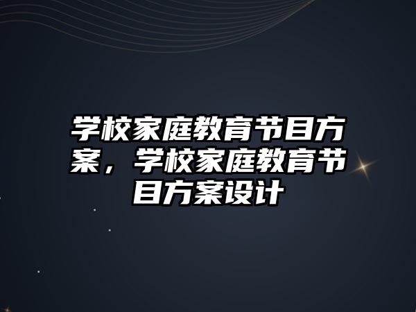 學(xué)校家庭教育節(jié)目方案，學(xué)校家庭教育節(jié)目方案設(shè)計(jì)