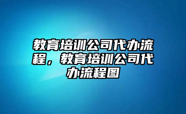 教育培訓(xùn)公司代辦流程，教育培訓(xùn)公司代辦流程圖