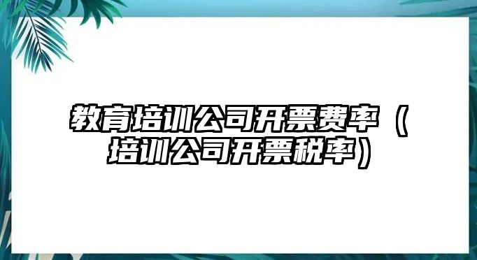 教育培訓(xùn)公司開票費(fèi)率（培訓(xùn)公司開票稅率）