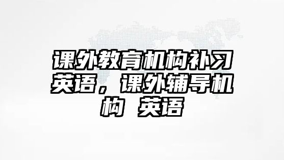 課外教育機(jī)構(gòu)補(bǔ)習(xí)英語(yǔ)，課外輔導(dǎo)機(jī)構(gòu) 英語(yǔ)