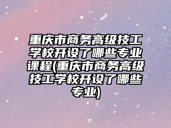 重慶市商務(wù)高級(jí)技工學(xué)校開設(shè)了哪些專業(yè)課程(重慶市商務(wù)高級(jí)技工學(xué)校開設(shè)了哪些專業(yè))