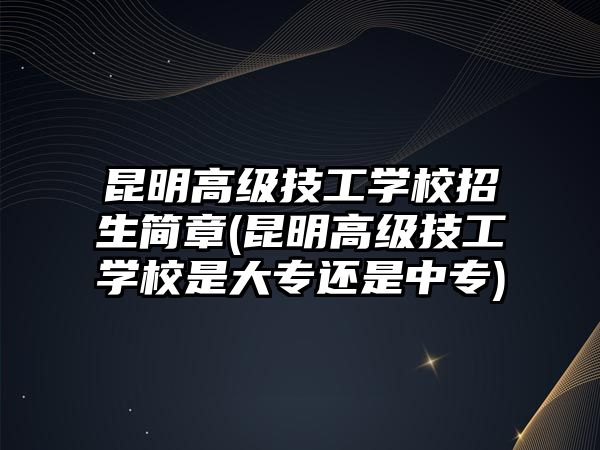 昆明高級(jí)技工學(xué)校招生簡(jiǎn)章(昆明高級(jí)技工學(xué)校是大專還是中專)