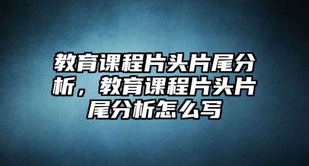 教育課程片頭片尾分析，教育課程片頭片尾分析怎么寫