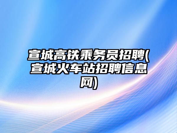 宣城高鐵乘務(wù)員招聘(宣城火車站招聘信息網(wǎng))