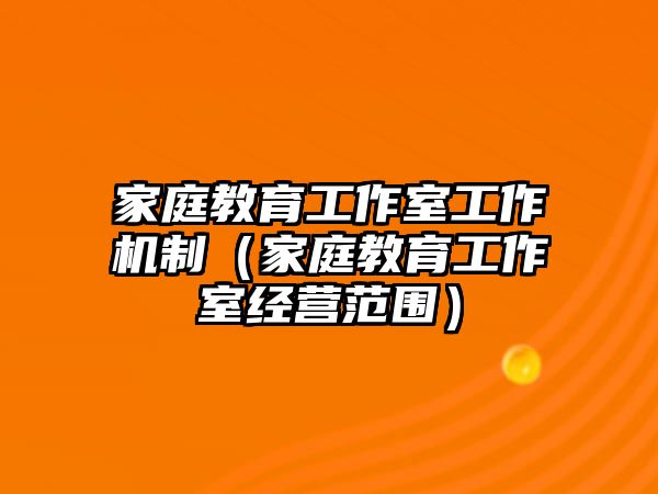 家庭教育工作室工作機(jī)制（家庭教育工作室經(jīng)營范圍）