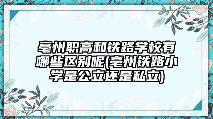 亳州職高和鐵路學校有哪些區(qū)別呢(亳州鐵路小學是公立還是私立)