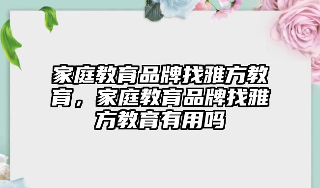 家庭教育品牌找雅方教育，家庭教育品牌找雅方教育有用嗎