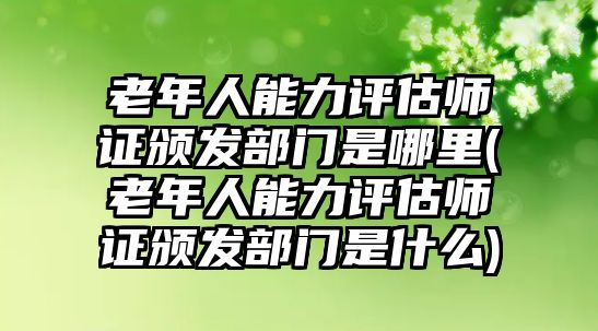 老年人能力評(píng)估師證頒發(fā)部門是哪里(老年人能力評(píng)估師證頒發(fā)部門是什么)