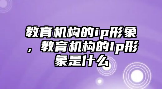 教育機構(gòu)的ip形象，教育機構(gòu)的ip形象是什么