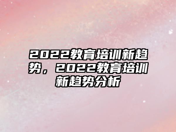 2022教育培訓(xùn)新趨勢(shì)，2022教育培訓(xùn)新趨勢(shì)分析