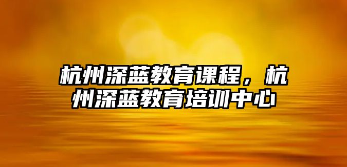 杭州深藍(lán)教育課程，杭州深藍(lán)教育培訓(xùn)中心