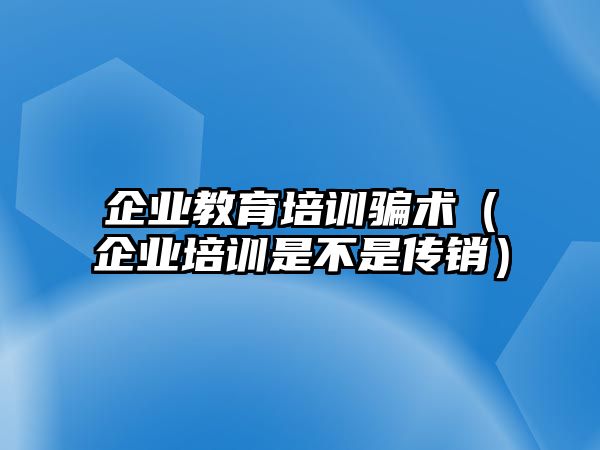 企業(yè)教育培訓(xùn)騙術(shù)（企業(yè)培訓(xùn)是不是傳銷）