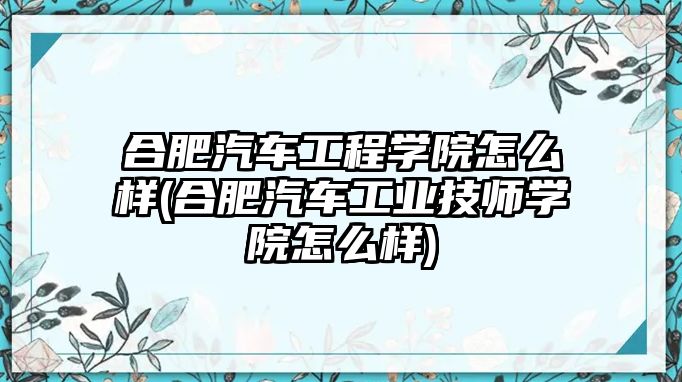 合肥汽車工程學(xué)院怎么樣(合肥汽車工業(yè)技師學(xué)院怎么樣)