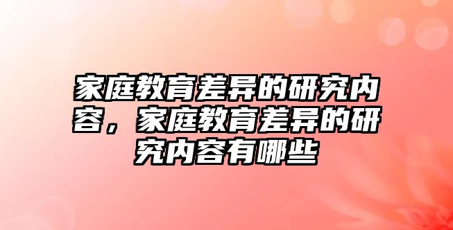 家庭教育差異的研究內(nèi)容，家庭教育差異的研究內(nèi)容有哪些